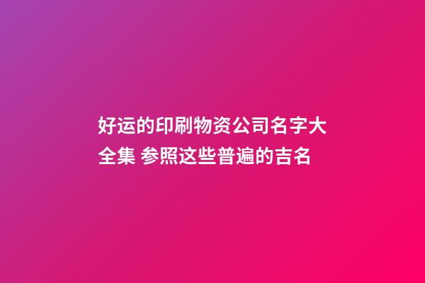好运的印刷物资公司名字大全集 参照这些普遍的吉名-第1张-公司起名-玄机派